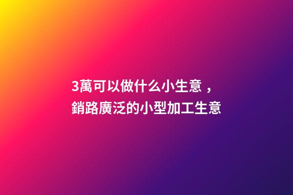 3萬可以做什么小生意，銷路廣泛的小型加工生意